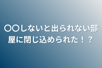 〇〇しないと出られない部屋に閉じ込められた！？