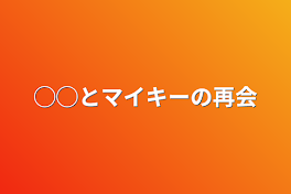 ◯◯とマイキーの再会