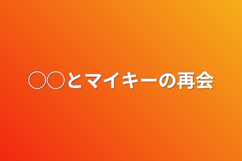 ◯◯とマイキーの再会