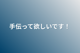 手伝って欲しいです！