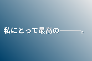 私にとって最高の───。