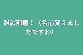 雑談部屋！（名前変えましたですわ）