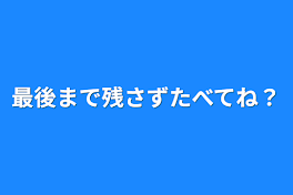 最後まで残さずたべてね？