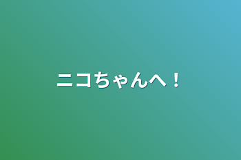 ニコちゃんへ！