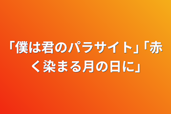 ｢僕は君のパラサイト｣ ｢赤く染まる月の日に｣