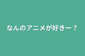 なんのアニメが好きー？