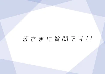 皆さまに聞きたいことがあります!!