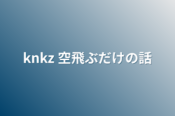 knkz 空飛ぶだけの話