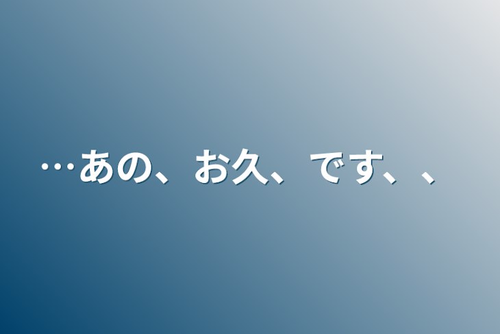 「…あの、お久、です、、」のメインビジュアル