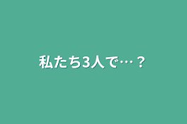 私たち3人で…？