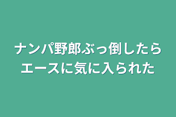 ナンパ野郎ぶっ倒したらエースに気に入られた