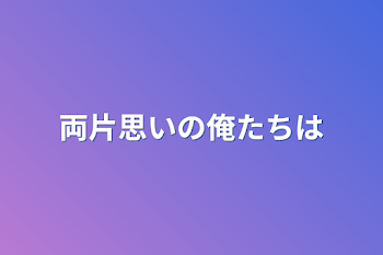 両片思いの俺たちは