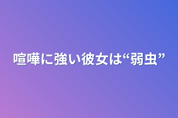 喧嘩に強い彼女は“弱虫”