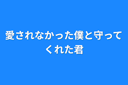 愛されなかった僕と守ってくれた君