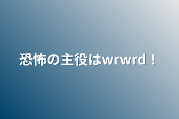 恐怖の主役はwrwrd！