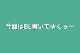 今回はBL書いてゆくぅ～