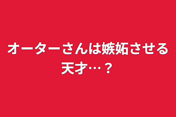 オーターさんは嫉妬させる天才…？