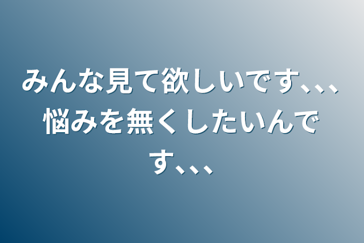 「みんな見て欲しいです､､､悩みを無くしたいんです､､､」のメインビジュアル