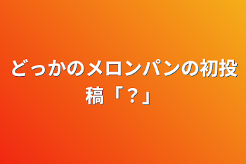 どっかのメロンパンの初投稿「？」