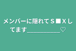 メンバーに隠れてＳ■Ｘしてます__________♡