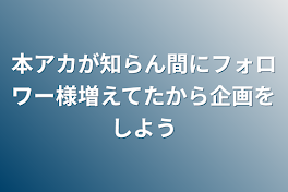 本アカが知らん間にフォロワー様増えてたから企画をしよう