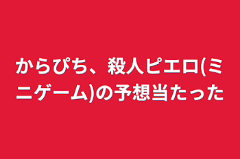 からぴち、殺人ピエロ(ミニゲーム)の予想当たった