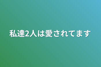 私達2人は愛されてます