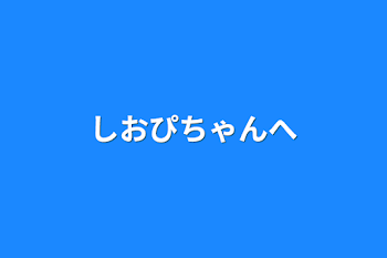 しおぴちゃんへ