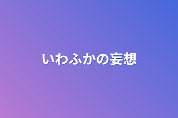 いわふかの妄想