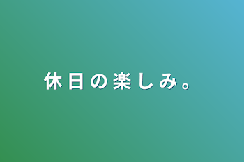 休 日 の 楽 し み 。