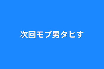 次回モブ男タヒす