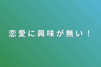 恋 愛 に  興 味 が 無 い ！