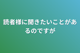 読者様に聞きたいことがあるのですが