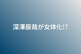 深澤辰哉が女体化!?