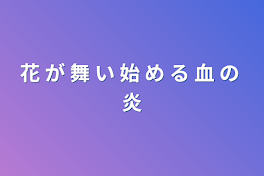 花 が 舞 い 始 め る 血 の 炎