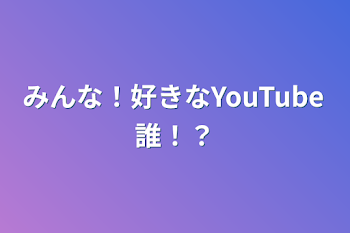 みんな！好きなYouTube誰！？