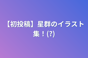 「【初投稿】星群のイラスト集！(?)」のメインビジュアル