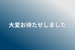 大変お待たせしました