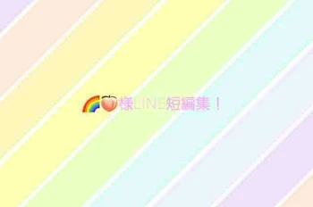 🌈🍑様LINE短編集！