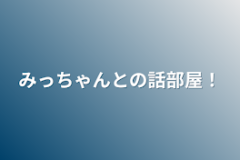 みっちゃんとの話部屋！