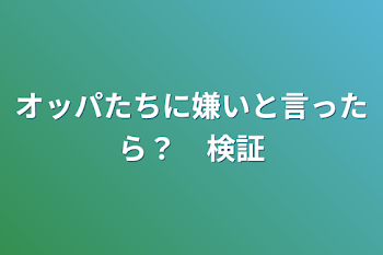 オッパたちに嫌いと言ったら？　検証