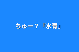 ちゅー？『水青』