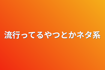 流行ってるやつとかネタ系