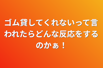 ゴム貸してくれないって言われたらどんな反応をするのかぁ！