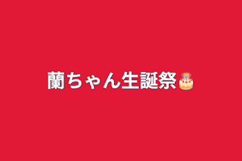 蘭ちゃん生誕祭🎂