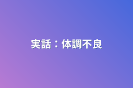 実話：体調不良