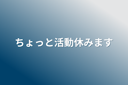 ちょっと活動休みます