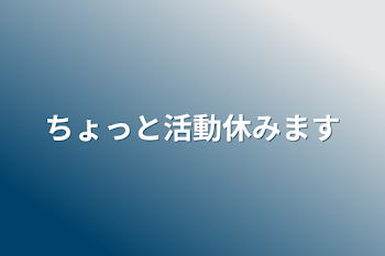 ちょっと活動休みます