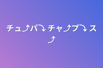 チュ⤴︎︎︎パ⤵︎ ︎チャ⤴︎︎︎プ⤵︎ ︎ス⤴︎︎︎