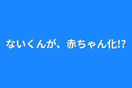 ないくんが、赤ちゃん化!?